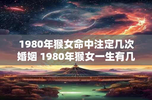 1980年猴女命中注定几次婚姻 1980年猴女一生有几个孩子