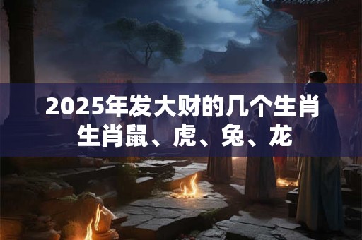 2025年发大财的几个生肖 生肖鼠、虎、兔、龙