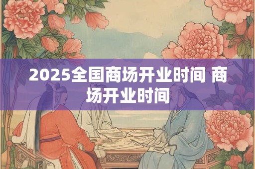2025全国商场开业时间 商场开业时间 2025全国商场开业时间 商场开业时间