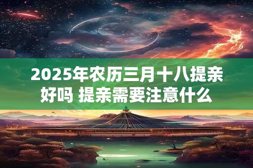 2025年农历三月十八提亲好吗 提亲需要注意什么