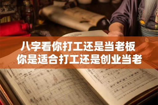 八字看你打工还是当老板 你是适合打工还是创业当老板