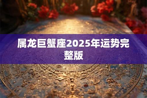 属龙巨蟹座2025年运势完整版