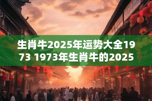 生肖牛2025年运势大全1973 1973年生肖牛的2025运势如何