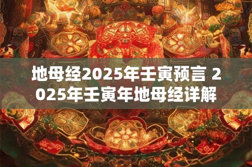 地母经2025年壬寅预言 2025年壬寅年地母经详解