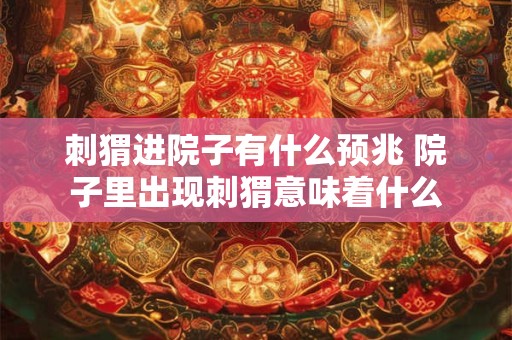 刺猬进院子有什么预兆 院子里出现刺猬意味着什么