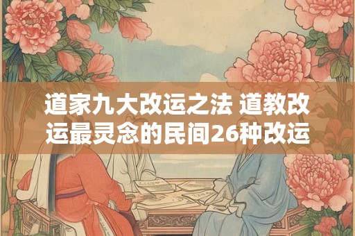 道家九大改运之法 道教改运最灵念的民间26种改运术