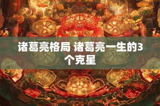 诸葛亮格局 诸葛亮一生的3个克星