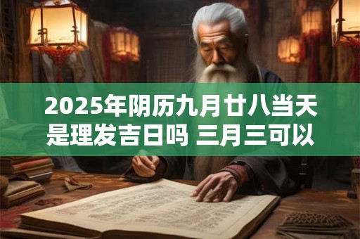 2025年阴历九月廿八当天是理发吉日吗 三月三可以剪发不