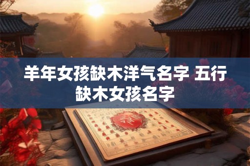 羊年女孩缺木洋气名字 五行缺木女孩名字