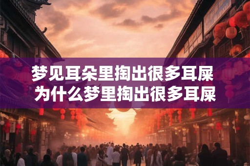 梦见耳朵里掏出很多耳屎 为什么梦里掏出很多耳屎