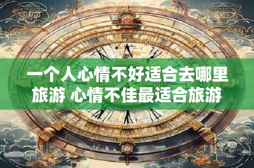 一个人心情不好适合去哪里旅游 心情不佳最适合旅游去哪儿