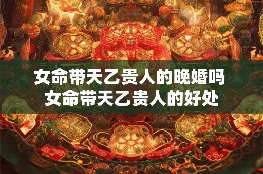 女命带天乙贵人的晚婚吗 女命带天乙贵人的好处