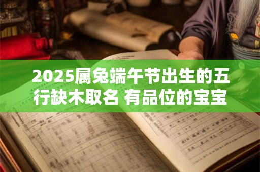 2025属兔端午节出生的五行缺木取名 有品位的宝宝名字