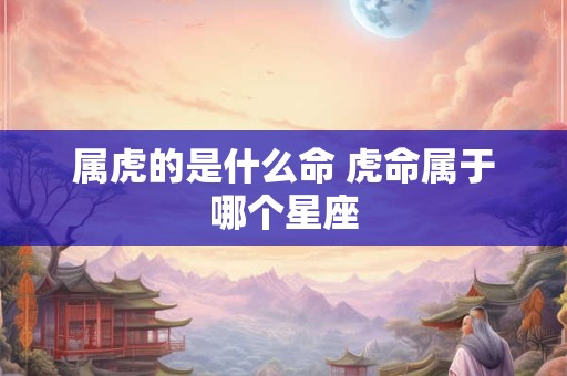 属虎的是什么命 虎命属于哪个星座