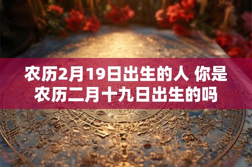 农历2月19日出生的人 你是农历二月十九日出生的吗