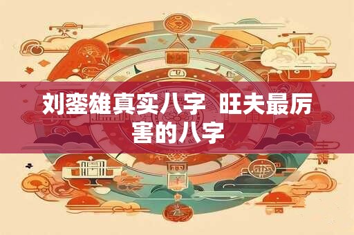 刘銮雄真实八字  旺夫最厉害的八字
