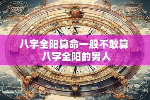 八字全阳算命一般不敢算  八字全阳的男人