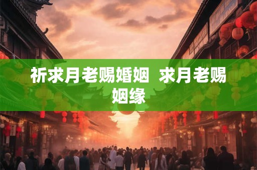 祈求月老赐婚姻  求月老赐姻缘