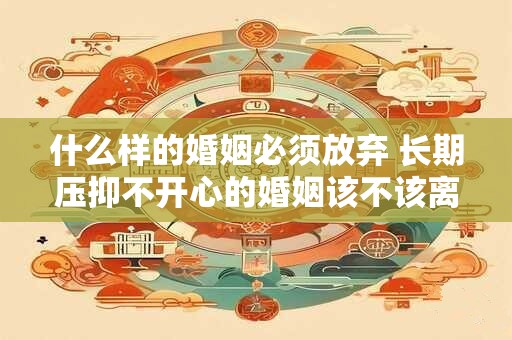 什么样的婚姻必须放弃 长期压抑不开心的婚姻该不该离婚