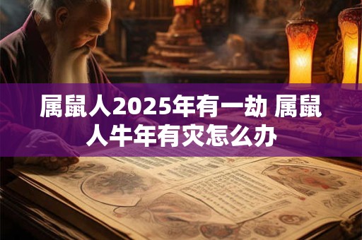 属鼠人2025年有一劫 属鼠人牛年有灾怎么办