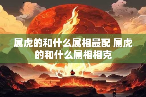 属虎的和什么属相最配 属虎的和什么属相相克
