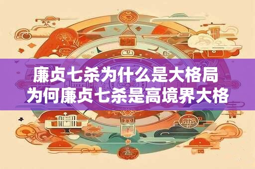 廉贞七杀为什么是大格局 为何廉贞七杀是高境界大格局