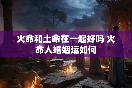 火命和土命在一起好吗 火命人婚姻运如何