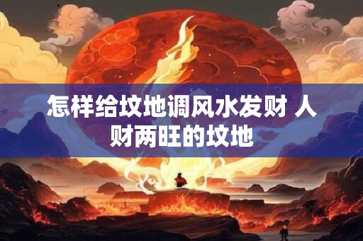 怎样给坟地调风水发财 人财两旺的坟地