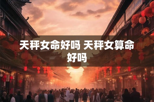 天秤女命好吗 天秤女算命好吗