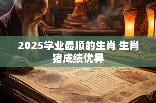 2025学业最顺的生肖 生肖猪成绩优异