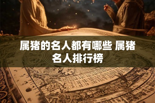 详细阅读:属猪的名人都有哪些 属猪名人排行榜 属猪的名人都有哪些 属猪名人排行榜