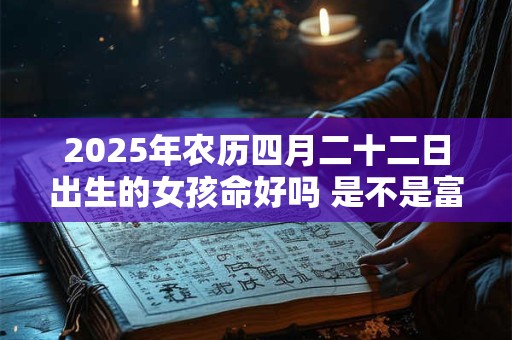 2025年农历四月二十二日出生的女孩命好吗 是不是富贵命