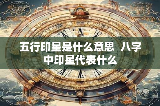 五行印星是什么意思  八字中印星代表什么