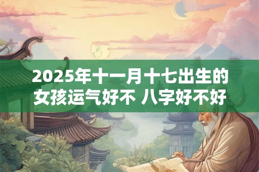2025年十一月十七出生的女孩运气好不 八字好不好