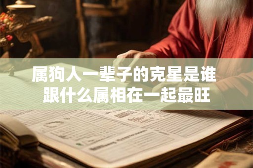 详细阅读:属狗人一辈子的克星是谁 跟什么属相在一起最旺 属狗人一辈子的克星是谁 跟什么属相在一起最旺