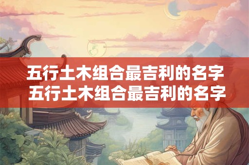 五行土木组合最吉利的名字 五行土木组合最吉利的名字是什么