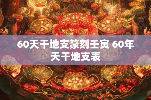 60天干地支篆刻壬寅 60年天干地支表