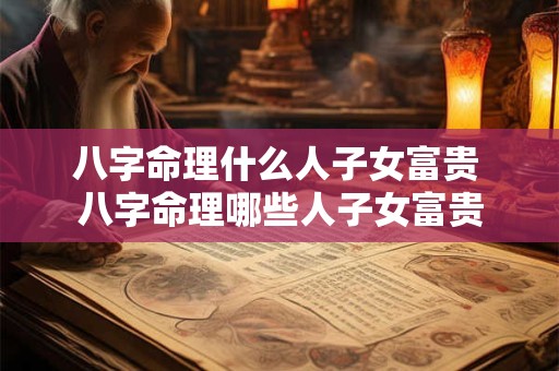 八字命理什么人子女富贵 八字命理哪些人子女富贵