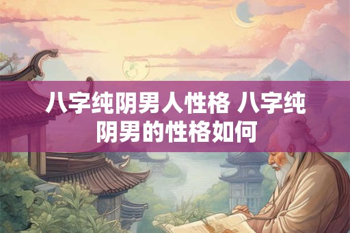 八字纯阴男人性格 八字纯阴男的性格如何