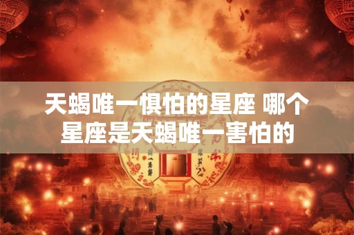 天蝎唯一惧怕的星座 哪个星座是天蝎唯一害怕的