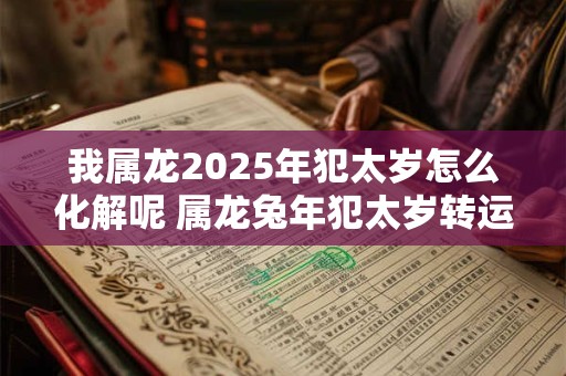 我属龙2025年犯太岁怎么化解呢 属龙兔年犯太岁转运方法