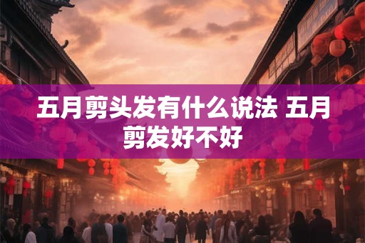 五月剪头发有什么说法 五月剪发好不好