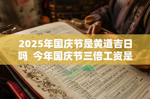 2025年国庆节是黄道吉日吗  今年国庆节三倍工资是哪几天