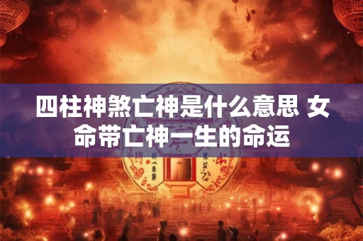 四柱神煞亡神是什么意思 女命带亡神一生的命运