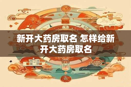 新开大药房取名 怎样给新开大药房取名