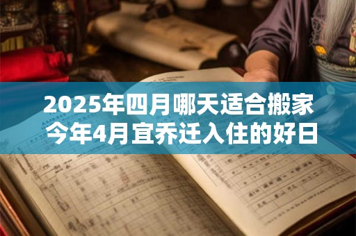 2025年四月哪天适合搬家 今年4月宜乔迁入住的好日子
