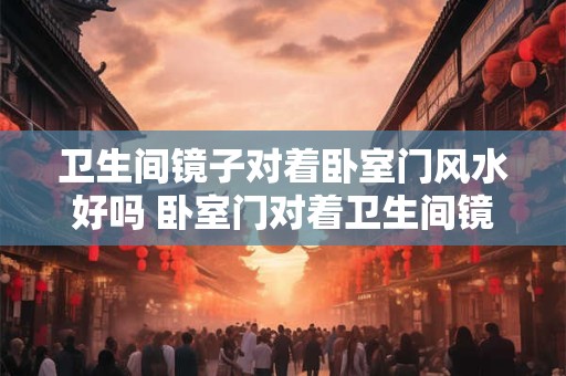 卫生间镜子对着卧室门风水好吗 卧室门对着卫生间镜子风水好吗