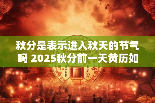 秋分是表示进入秋天的节气吗 2025秋分前一天黄历如何