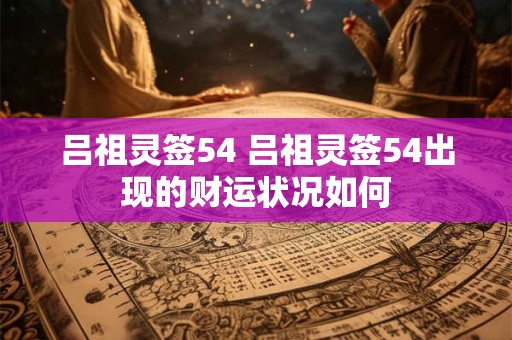 吕祖灵签54 吕祖灵签54出现的财运状况如何