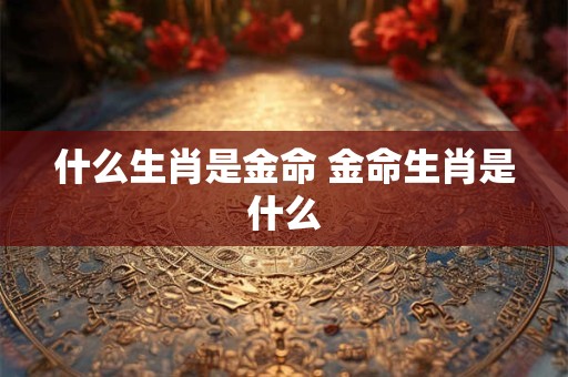 什么生肖是金命 金命生肖是什么
